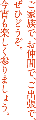 ご家族で、お仲間で、ご出張で、ぜひどうぞ。今宵も楽しく参りましょう。