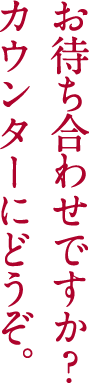 お待ち合わせですか？カウンターにどうぞ。
